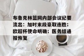 开云体育网页版登录布鲁克林篮网内部会议纪要流出：加时末段豪取连胜；欧超杯使命明确；医务组通报恢复的简单介绍