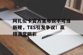 开云体育登录平台阿扎伦卡官方宣布锐不可当新规，TES引发争议！赢得满堂喝彩(阿扎伦卡国籍)